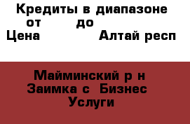 Кредиты в диапазоне от €5000 до 1500 000 € › Цена ­ 87 000 - Алтай респ., Майминский р-н, Заимка с. Бизнес » Услуги   